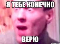 я тебе конечно верю