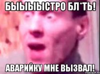 Быыыыстро бл*ть! Аварийку мне вызвал!