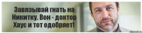 Завязывай гнать на Никитку. Вон - доктор Хаус и тот одобряет!