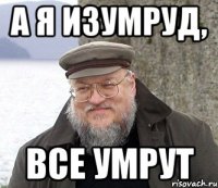 а я изумруд, все умрут