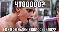 ЧТооооо? Где мои ебаные волосы бля??