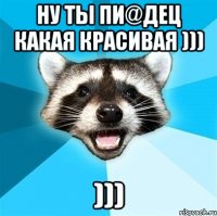 Ну ты Пи@дец какая красивая ))) )))