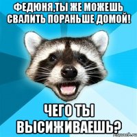 Федюня,ты же можешь свалить пораньше домой! Чего ты высиживаешь?