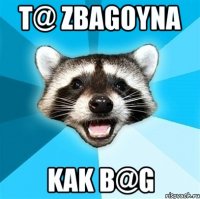 t@ zbagoyna kak b@G