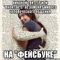 никакой твиттер или "вконтакте" не заменят живого человеческого общения на "фейсбуке"