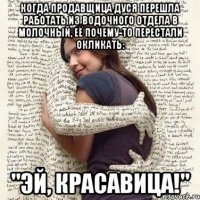 Когда продавщица Дуся перешла работать из водочного отдела в молочный, её почему-то перестали окликать: "эй, красавица!"