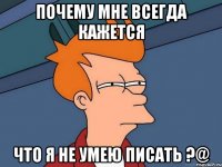 почему мне всегда кажется что я не умею писать ?@