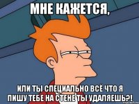 МНЕ КАЖЕТСЯ, ИЛИ ТЫ СПЕЦИАЛЬНО ВСЁ ЧТО Я ПИШУ ТЕБЕ НА СТЕНЕ ТЫ УДАЛЯЕШЬ?!