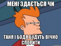 мені здається чи таня і бодя будуть вічно спорити