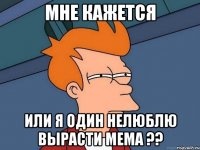 МНЕ КАЖЕТСЯ ИЛИ Я ОДИН НЕЛЮБЛЮ ВЫРАСТИ МЕМА ??