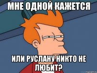 Мне одной кажется Или Руслану никто не любит?