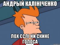 Андрый Калініченко ЛОХ ЄСЛІ НИ СКИНЕ ГОЛОСА