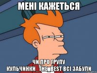 мені кажеться чи про групу КУЛЬЧИНКИ_the_best всі забули