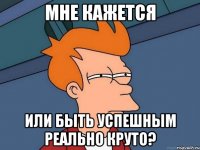 Мне кажется или быть успешным реально круто?