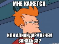 МНЕ КАЖЕТСЯ, ИЛИ АЛИАЙДАРУ НЕЧЕМ ЗАНЯТЬСЯ?