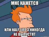 Мне кажется Или Half-Life 3 никогда не выпустят