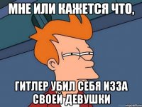 мне или кажется что, гитлер убил себя изза своей девушки