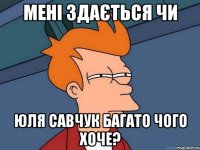 мені здається чи юля савчук багато чого хоче?