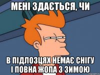 мені здається, чи в підлозцях немає снігу і повна жопа з зимою