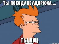 ты походу не Андрюха..... ты КУЦ