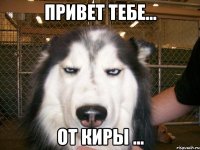 Привет тебе... От Киры ...