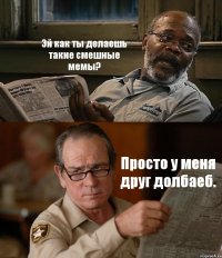 Эй как ты делаешь такие смешные мемы? Просто у меня друг долбаеб.