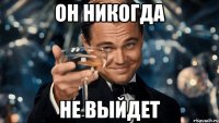 ОН НИКОГДА НЕ ВЫЙДЕТ