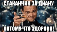 Стаканчик за Диану потому что здорово!