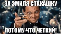 За Эмиля стакашку потому что четкий!