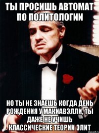 ТЫ ПРОСИШЬ АВТОМАТ ПО ПОЛИТОЛОГИИ НО ТЫ НЕ ЗНАЕШЬ КОГДА ДЕНЬ РОЖДЕНИЯ У МАКИАВЭЛЛИ, ТЫ ДАЖЕ НЕ УЧИШЬ КЛАССИЧЕСКИЕ ТЕОРИИ ЭЛИТ