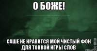 О боже! Саше не нравится мой чистый фон для тонкой игры слов