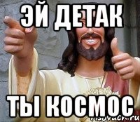 ЭЙ ДЕТАК ТЫ КОСМОС