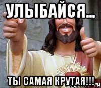 улыбайся... ты самая крутая!!!