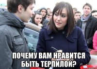  ПОЧЕМУ ВАМ НРАВИТСЯ БЫТЬ ТЕРПИЛОЙ?