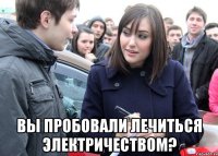  ВЫ ПРОБОВАЛИ ЛЕЧИТЬСЯ ЭЛЕКТРИЧЕСТВОМ?