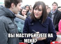  ВЫ МАСТУРБИРУЕТЕ НА МЕНЯ?