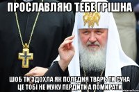 Прославляю тебе грішна Шоб ти здохла як поледня тварь ти сука це тобі не муку пердити а помирати