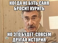 Когда не буть Саня бросит курить но это будет, совсем другая история