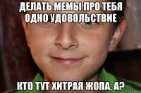 делать мемы про тебя одно удовольствие кто тут хитрая жопа, а?