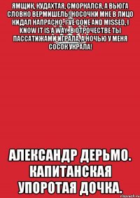 Ямщик, кудахтая, сморкался, А вьюга словно вермишель! Носочки мне в лицо кидал напрасно. I've gone and missed, I know it is a way. В отрочестве ты пассатижами играла, А ночью у меня сосок украла! Александр дерьмо. Капитанская упоротая дочка.