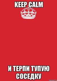 KEEP CALM и терпи тупую соседку