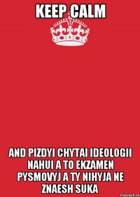 KEEP CALM AND PIZDYI CHYTAI IDEOLOGII NAHUI A TO EKZAMEN PYSMOVYJ A TY NIHYJA NE ZNAESH SUKA