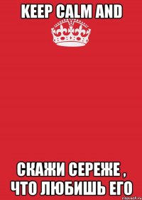 KEEP CALM AND СКАЖИ СЕРЕЖЕ , ЧТО ЛЮБИШЬ ЕГО