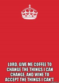  Lord, give me Coffee to change the things I can change, and Wine to accept the things I can't