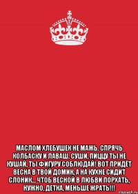  Маслом хлебушек не мажь. Спрячь колбаску и лаваш. Суши, пиццу ты не кушай, Ты фигуру соблюдай! Вот придёт весна в твой домик, А на кухне сидит слоник… Чтоб весной в любви порхать, Нужно, детка, меньше жрать!!!