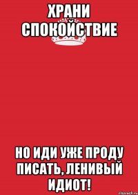 Храни спокойствие Но иди уже проду писать, ленивый идиот!