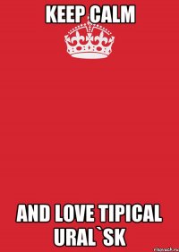 KEEP CALM AND LOVE TIPICAL URAL`SK