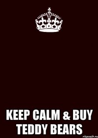  KEEP CALM & BUY TEDDY BEARS