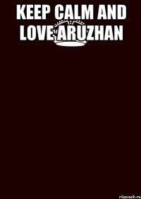 KEEP CALM AND LOVE ARUZHAN 