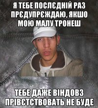 я тебе послєдній раз прєдупрєждаю, якшо мою малу тронеш тебе даже віндовз прівєтствовать не буде